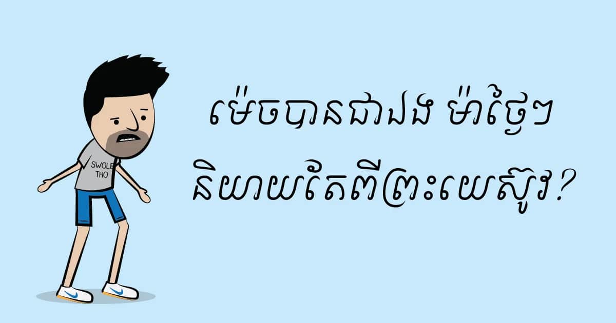 ម៉េច​បាន​ជា​ឯង ម៉ា​ថ្ងៃៗ​និយាយ​តែ​ពី​ព្រះយេស៊ូវ?